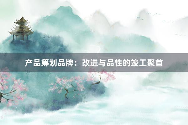 产品筹划品牌：改进与品性的竣工聚首