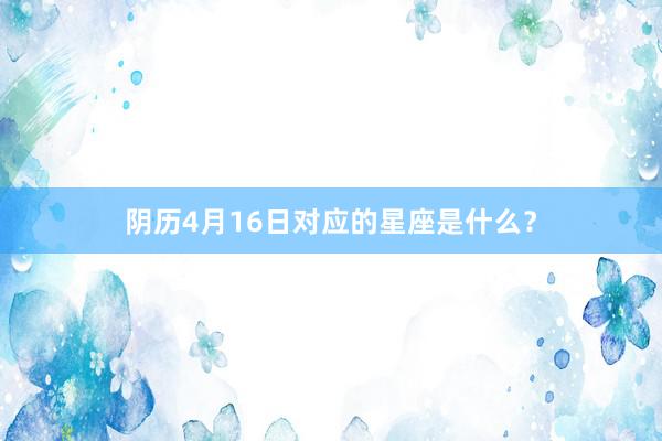 阴历4月16日对应的星座是什么？