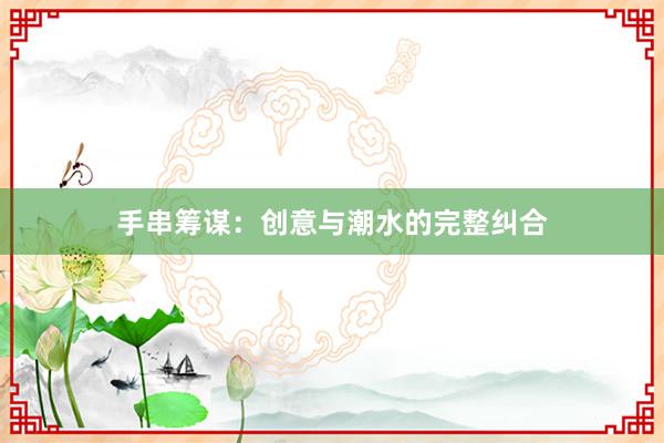 手串筹谋：创意与潮水的完整纠合
