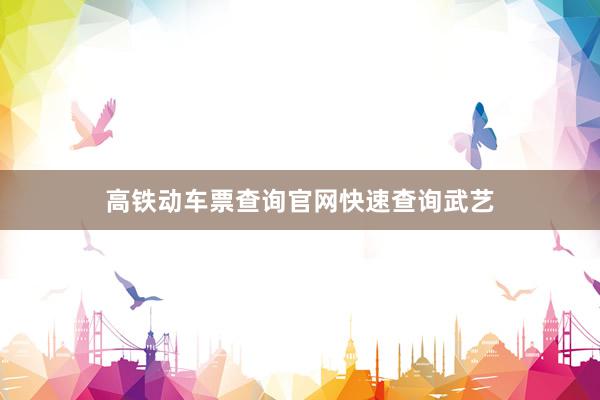 高铁动车票查询官网快速查询武艺