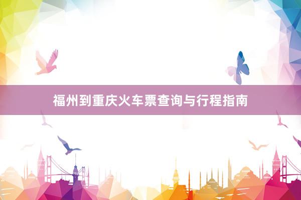 福州到重庆火车票查询与行程指南