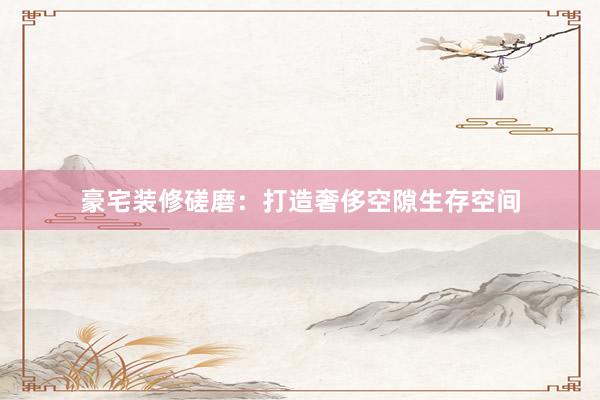 豪宅装修磋磨：打造奢侈空隙生存空间