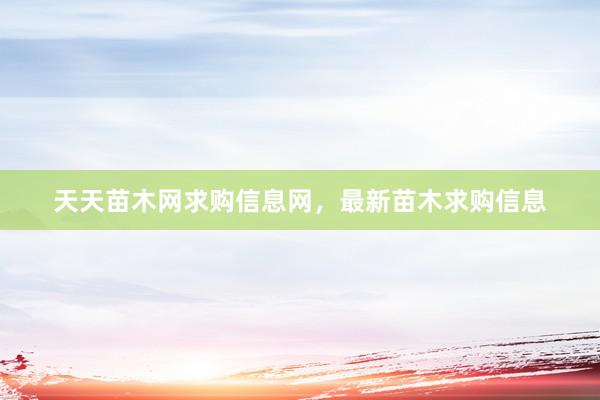 天天苗木网求购信息网，最新苗木求购信息