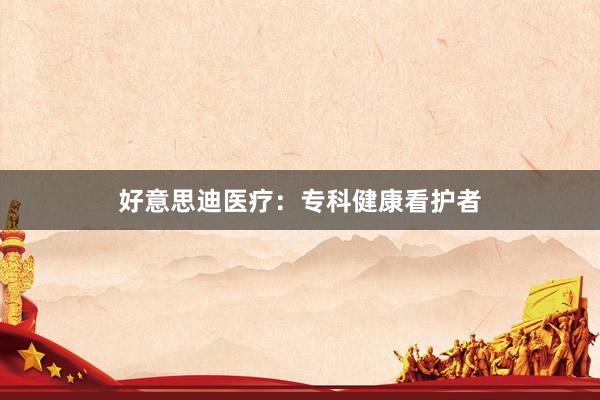 好意思迪医疗：专科健康看护者