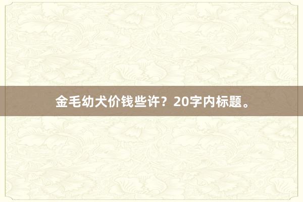 金毛幼犬价钱些许？20字内标题。