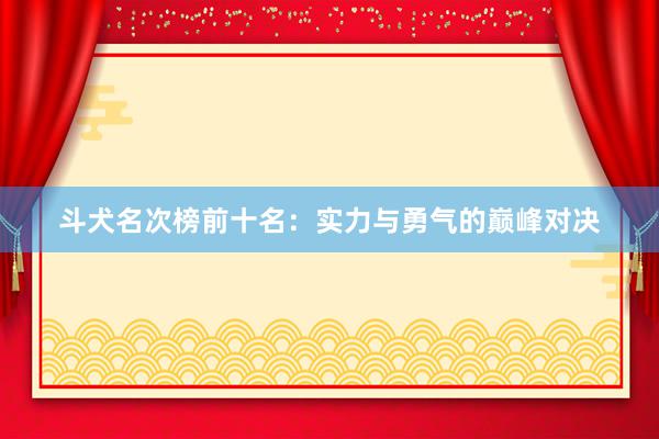 斗犬名次榜前十名：实力与勇气的巅峰对决