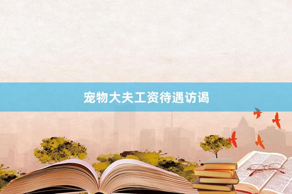 宠物大夫工资待遇访谒